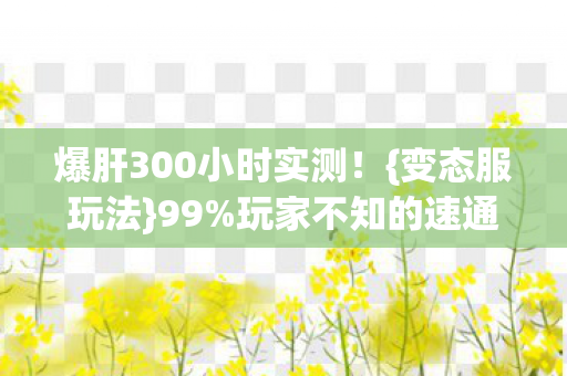 爆肝300小时实测!{变态服玩法}99%玩家不知的速通秘籍 爆肝300小时实测!{变态服玩法}99%玩家不知的速通秘籍