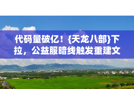 代码量破亿！{天龙八部}下拉，公益服暗线触发重建文明