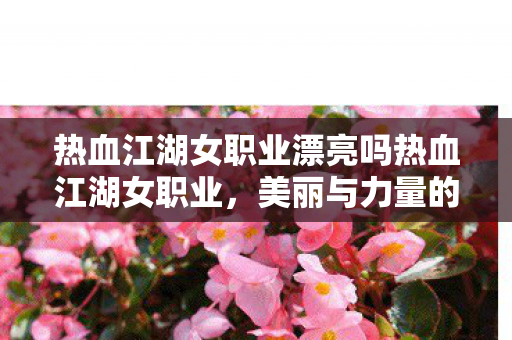 热血江湖女职业漂亮吗热血江湖女职业,美丽与力量的化身,热血江湖女职业,美丽与力量的化身 热血江湖女职业漂亮吗热血江湖女职业,美丽与力量的化身,热血江湖女职业,美丽与力量的化身