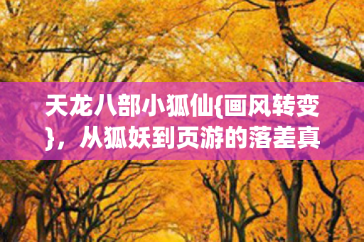 天龙八部小狐仙{画风转变},从狐妖到页游的落差真相 天龙八部小狐仙{画风转变},从狐妖到页游的落差真相