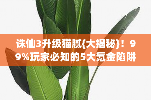 诛仙3升级猫腻{大揭秘}!99%玩家必知的5大氪金陷阱 诛仙3升级猫腻{大揭秘}!99%玩家必知的5大氪金陷阱