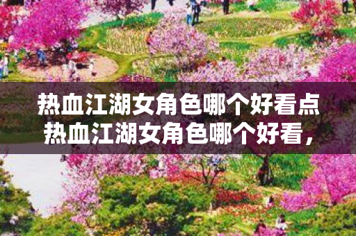 热血江湖女角色哪个好看点热血江湖女角色哪个好看，热血江湖，最美女角色评选