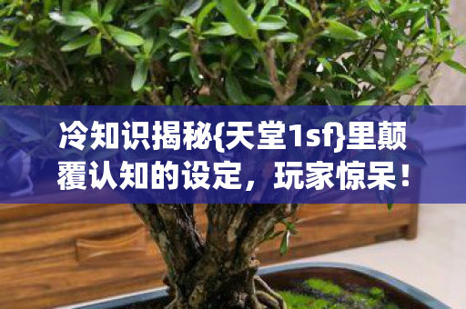 冷知识揭秘{天堂1sf}里颠覆认知的设定,玩家惊呆! 冷知识揭秘{天堂1sf}里颠覆认知的设定,玩家惊呆!