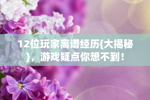 12位玩家离谱经历{大揭秘},游戏疑点你想不到! 12位玩家离谱经历{大揭秘},游戏疑点你想不到!