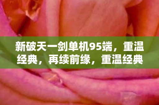 新破天一剑单机95端,重温经典,再续前缘,重温经典再续前缘,新破天一剑单机95端 新破天一剑单机95端,重温经典,再续前缘,重温经典再续前缘,新破天一剑单机95端