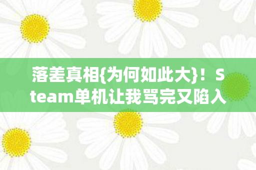 落差真相{为何如此大}!Steam单机让我骂完又陷入真香 落差真相{为何如此大}!Steam单机让我骂完又陷入真香