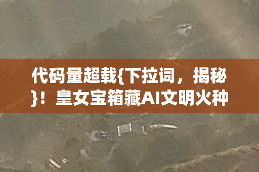 代码量超载{下拉词,揭秘}!皇女宝箱藏AI文明火种引叛乱 代码量超载{下拉词,揭秘}!皇女宝箱藏AI文明火种引叛乱