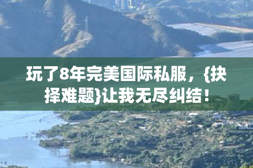 玩了8年完美国际私服,{抉择难题}让我无尽纠结! 玩了8年完美国际私服,{抉择难题}让我无尽纠结!