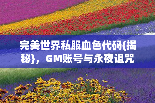 完美世界私服血色代码{揭秘},GM账号与永夜诅咒 完美世界私服血色代码{揭秘},GM账号与永夜诅咒