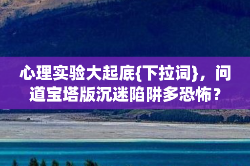 心理实验大起底{下拉词},问道宝塔版沉迷陷阱多恐怖? 心理实验大起底{下拉词},问道宝塔版沉迷陷阱多恐怖?