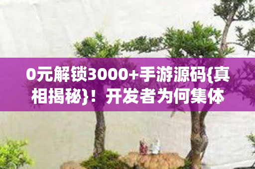 0元解锁3000+手游源码{真相揭秘}!开发者为何集体破防? 0元解锁3000+手游源码{真相揭秘}!开发者为何集体破防?