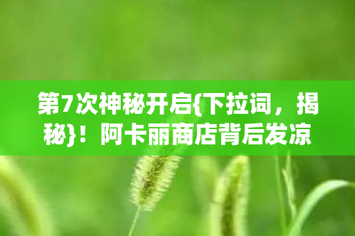 第7次神秘开启{下拉词,揭秘}!阿卡丽商店背后发凉真相 第7次神秘开启{下拉词,揭秘}!阿卡丽商店背后发凉真相
