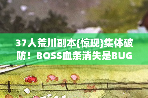 37人荒川副本{惊现}集体破防!BOSS血条消失是BUG? 37人荒川副本{惊现}集体破防!BOSS血条消失是BUG?