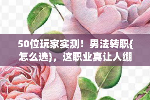 50位玩家实测!男法转职{怎么选},这职业真让人绷不住 50位玩家实测!男法转职{怎么选},这职业真让人绷不住