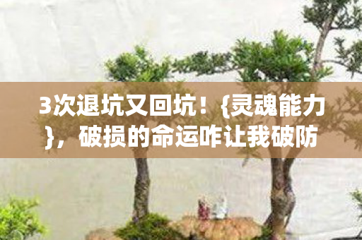 3次退坑又回坑!{灵魂能力},破损的命运咋让我破防的? 3次退坑又回坑!{灵魂能力},破损的命运咋让我破防的?