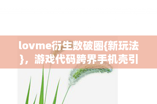 lovme衍生数破圈{新玩法}，游戏代码跨界手机壳引热议