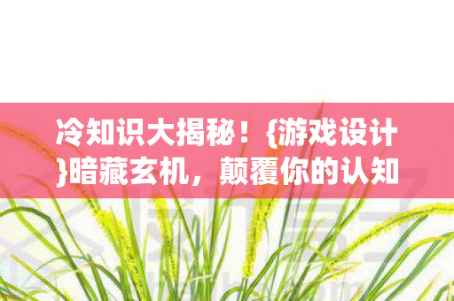 冷知识大揭秘！{游戏设计}暗藏玄机，颠覆你的认知！