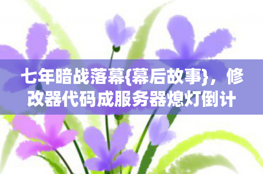 七年暗战落幕{幕后故事},修改器代码成服务器熄灯倒计时 七年暗战落幕{幕后故事},修改器代码成服务器熄灯倒计时