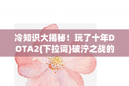 冷知识大揭秘!玩了十年DOTA2{下拉词}破泞之战的笑话 冷知识大揭秘!玩了十年DOTA2{下拉词}破泞之战的笑话
