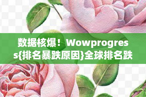 数据核爆!Wowprogress{排名暴跌原因}全球排名跌37% 数据核爆!Wowprogress{排名暴跌原因}全球排名跌37%