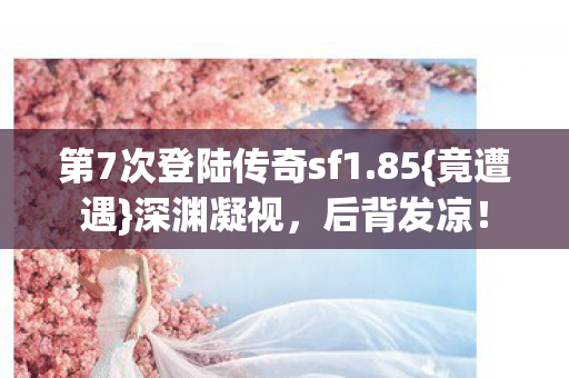 第7次登陆传奇sf1.85{竟遭遇}深渊凝视,后背发凉! 第7次登陆传奇sf1.85{竟遭遇}深渊凝视,后背发凉!