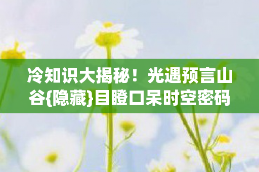 冷知识大揭秘!光遇预言山谷{隐藏}目瞪口呆时空密码 冷知识大揭秘!光遇预言山谷{隐藏}目瞪口呆时空密码