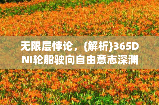 无限层悖论,{解析}365DNI轮船驶向自由意志深渊 无限层悖论,{解析}365DNI轮船驶向自由意志深渊