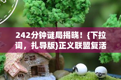 242分钟谜局揭晓！{下拉词，扎导版}正义联盟复活真相泪目