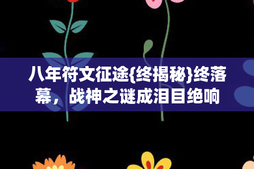 八年符文征途{终揭秘}终落幕,战神之谜成泪目绝响 八年符文征途{终揭秘}终落幕,战神之谜成泪目绝响
