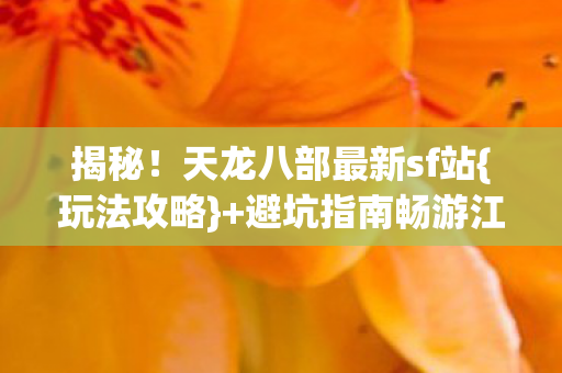 揭秘!天龙八部最新sf站{玩法攻略}+避坑指南畅游江湖 揭秘!天龙八部最新sf站{玩法攻略}+避坑指南畅游江湖