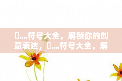 乄灬符号大全,解锁你的创意表达,乄灬符号大全,解锁创意表达新方式 乄灬符号大全,解锁你的创意表达,乄灬符号大全,解锁创意表达新方式