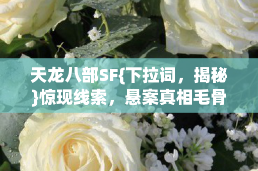 天龙八部SF{下拉词,揭秘}惊现线索,悬案真相毛骨悚然! 天龙八部SF{下拉词,揭秘}惊现线索,悬案真相毛骨悚然!