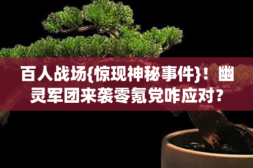 百人战场{惊现神秘事件}!幽灵军团来袭零氪党咋应对? 百人战场{惊现神秘事件}!幽灵军团来袭零氪党咋应对?