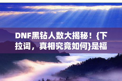 DNF黑钻人数大揭秘!{下拉词,真相究竟如何}是福利or陷阱? DNF黑钻人数大揭秘!{下拉词,真相究竟如何}是福利or陷阱?