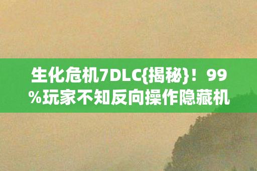 生化危机7DLC{揭秘}!99%玩家不知反向操作隐藏机制 生化危机7DLC{揭秘}!99%玩家不知反向操作隐藏机制