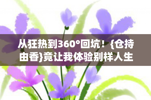 从狂热到360°回坑!{仓持由香}竟让我体验别样人生? 从狂热到360°回坑!{仓持由香}竟让我体验别样人生?