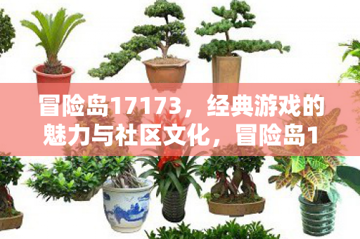 冒险岛17173,经典游戏的魅力与社区文化,冒险岛17173,经典游戏的魅力与社区文化 冒险岛17173,经典游戏的魅力与社区文化,冒险岛17173,经典游戏的魅力与社区文化