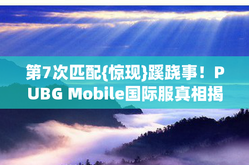第7次匹配{惊现}蹊跷事!PUBG Mobile国际服真相揭秘 第7次匹配{惊现}蹊跷事!PUBG Mobile国际服真相揭秘