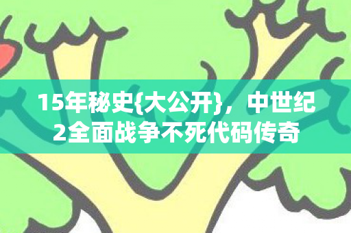 15年秘史{大公开},中世纪2全面战争不死代码传奇 15年秘史{大公开},中世纪2全面战争不死代码传奇