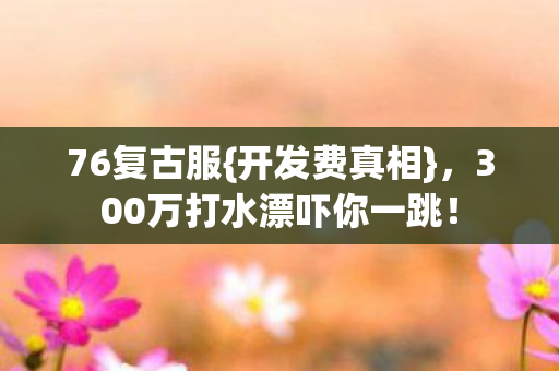 76复古服{开发费真相},300万打水漂吓你一跳! 76复古服{开发费真相},300万打水漂吓你一跳!
