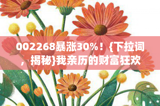 002268暴涨30%!{下拉词,揭秘}我亲历的财富狂欢夜 002268暴涨30%!{下拉词,揭秘}我亲历的财富狂欢夜