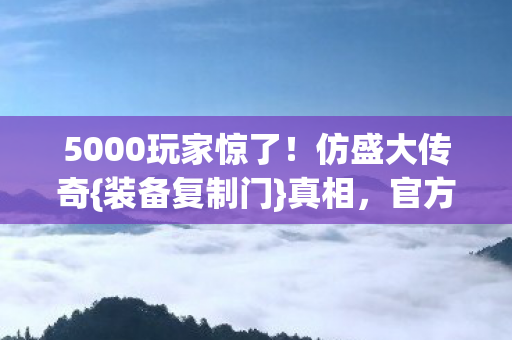 5000玩家惊了!仿盛大传奇{装备复制门}真相,官方沉默 5000玩家惊了!仿盛大传奇{装备复制门}真相,官方沉默
