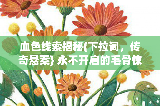 血色线索揭秘{下拉词,传奇悬案} 永不开启的毛骨悚然之门 血色线索揭秘{下拉词,传奇悬案} 永不开启的毛骨悚然之门
