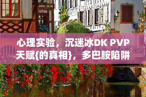 心理实验，沉迷冰DK PVP天赋{的真相}，多巴胺陷阱细思极恐