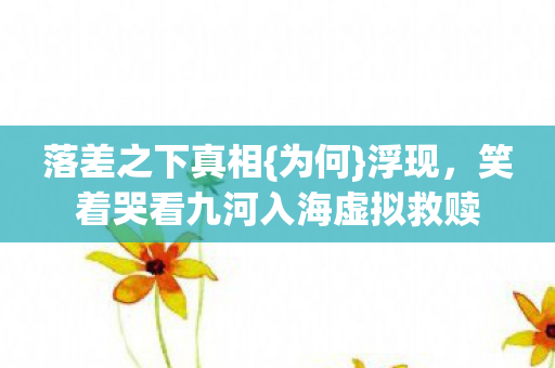 落差之下真相{为何}浮现,笑着哭看九河入海虚拟救赎 落差之下真相{为何}浮现,笑着哭看九河入海虚拟救赎
