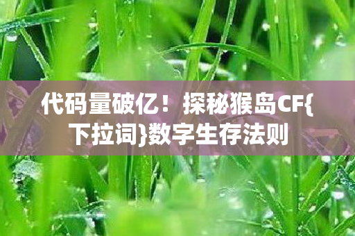 代码量破亿!探秘猴岛CF{下拉词}数字生存法则 代码量破亿!探秘猴岛CF{下拉词}数字生存法则