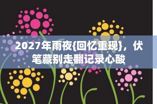 2027年雨夜{回忆重现},伏笔藏别走翻记录心酸 2027年雨夜{回忆重现},伏笔藏别走翻记录心酸