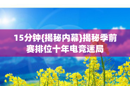 15分钟{揭秘内幕}揭秘季前赛排位十年电竞迷局