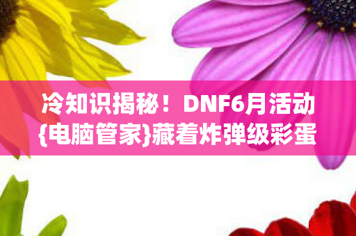 冷知识揭秘！DNF6月活动{电脑管家}藏着炸弹级彩蛋
