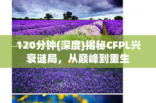 120分钟{深度}揭秘CFPL兴衰谜局,从巅峰到重生 120分钟{深度}揭秘CFPL兴衰谜局,从巅峰到重生